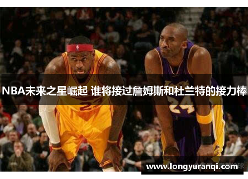 NBA未来之星崛起 谁将接过詹姆斯和杜兰特的接力棒