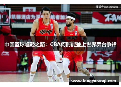 中国篮球崛起之路：CBA何时能登上世界舞台争锋