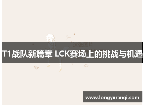 T1战队新篇章 LCK赛场上的挑战与机遇